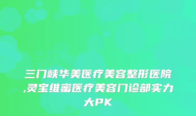 三门峡华美医疗美容整形医院,灵宝维蜜医疗美容门诊部实力大PK