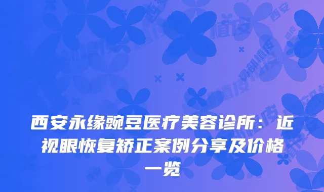 西安永缘豌豆医疗美容诊所：近视眼恢复矫正案例分享及价格一览