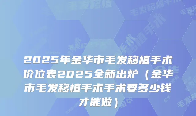 2025年金华市毛发移植手术价位表2025全新出炉（金华市毛发移植手术手术要多少钱才能做）