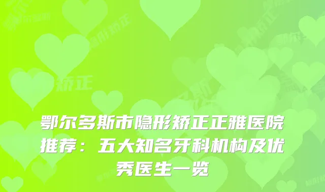 鄂尔多斯市隐形矫正正雅医院推荐：五大知名牙科机构及优秀医生一览