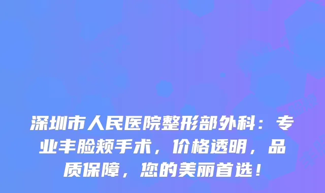 深圳市人民医院整形部外科：专业丰脸颊手术，价格透明，品质保障，您的美丽首选！