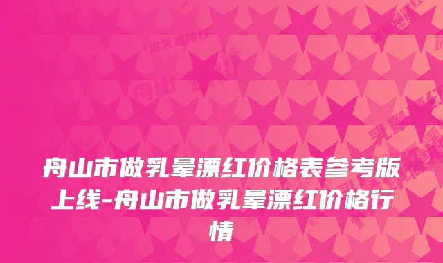 舟山市做乳晕漂红价格表参考版上线-舟山市做乳晕漂红价格行情