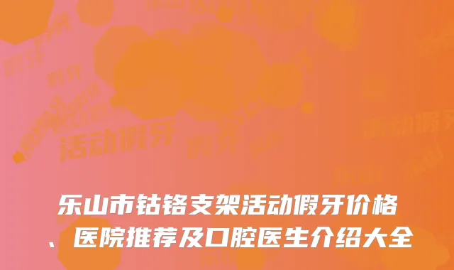 乐山市钴铬支架活动假牙价格、医院推荐及口腔医生介绍大全