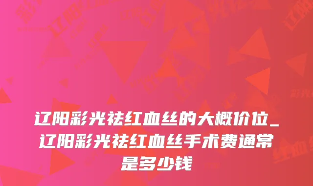 辽阳彩光祛红血丝的大概价位_辽阳彩光祛红血丝手术费通常是多少钱