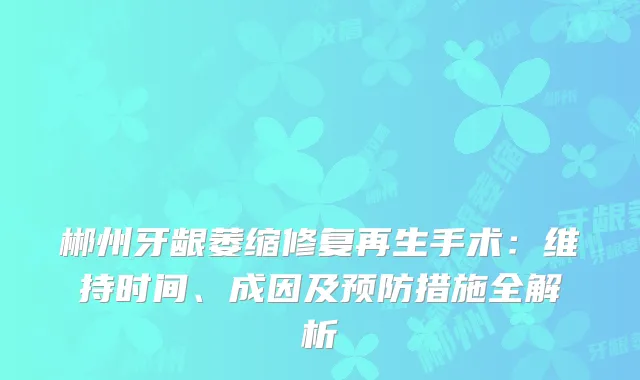 郴州牙龈萎缩修复再生手术：维持时间、成因及预防措施全解析