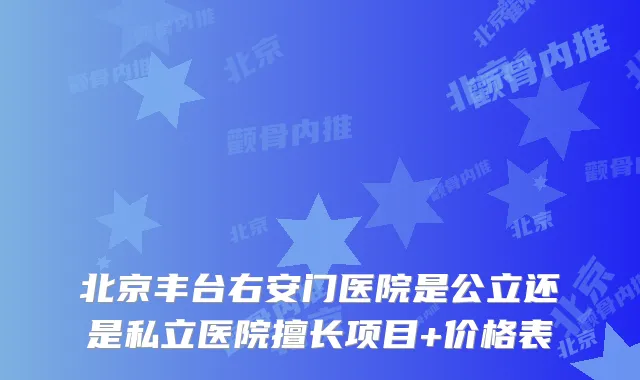 北京丰台右安门医院是公立还是私立医院擅长项目+价格表