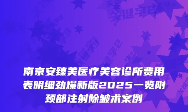 南京安臻美医疗美容诊所费用表明细劲爆新版2025一览附颈部注射除皱术案例