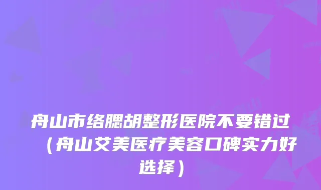 舟山市络腮胡整形医院不要错过（舟山艾美医疗美容口碑实力好选择）