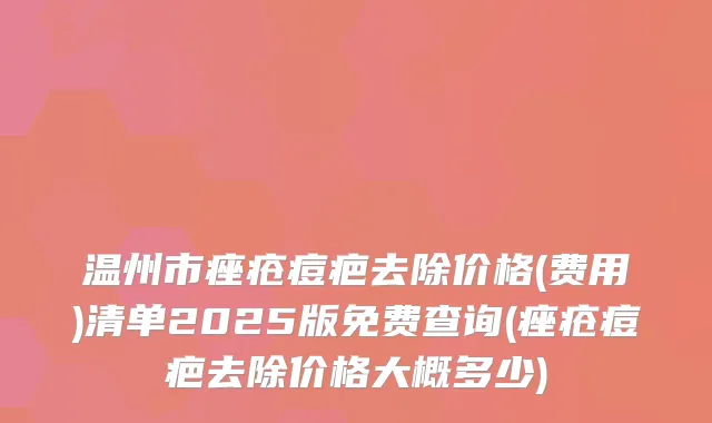 温州市痤疮痘疤去除价格(费用)清单2025版免费查询(痤疮痘疤去除价格大概多少)