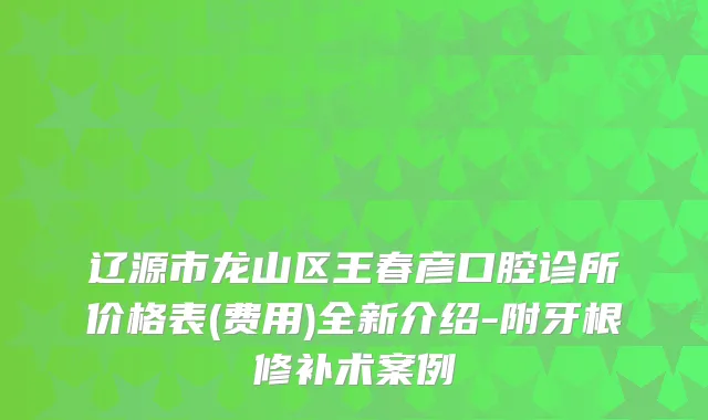 辽源市龙山区王春彦口腔诊所价格表(费用)全新介绍-附牙根修补术案例