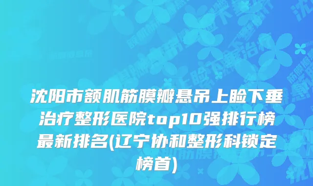沈阳市额肌筋膜瓣悬吊上睑下垂整形医院top10强排行榜新排名(辽宁协和整形科锁定榜首)
