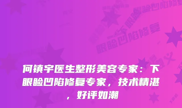 何镇宇医生整形美容专家：下眼睑凹陷修复专家，技术精湛，好评如潮