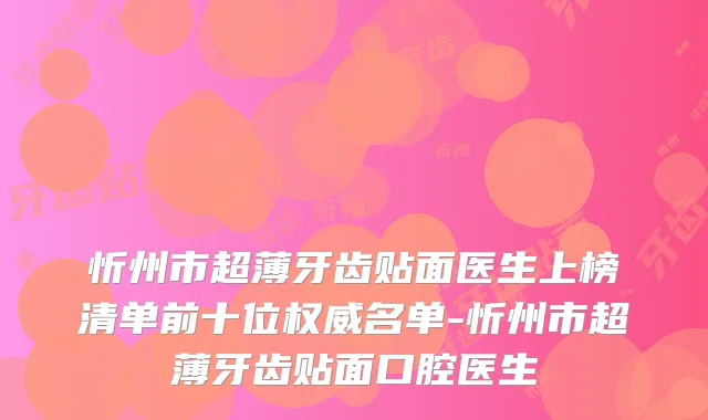 忻州市超薄牙齿贴面医生上榜清单前十位名单-忻州市超薄牙齿贴面口腔医生