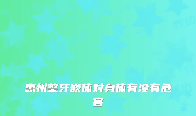 惠州整牙嵌体对身体有没有危害