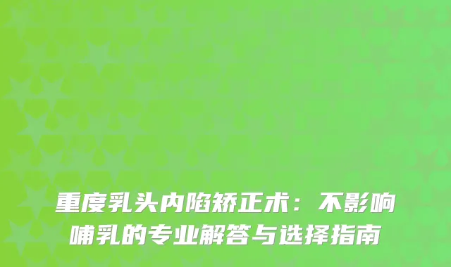 重度乳头内陷矫正术：不影响哺乳的专业解答与选择指南