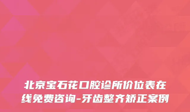 北京宝石花口腔诊所价位表在线免费咨询-牙齿整齐矫正案例