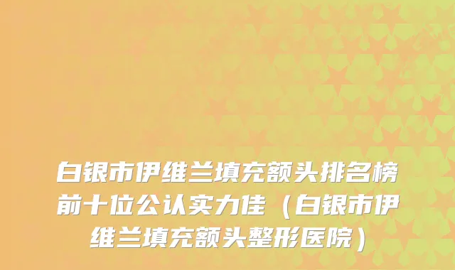 白银市伊维兰填充额头排名榜前十位公认实力佳（白银市伊维兰填充额头整形医院）
