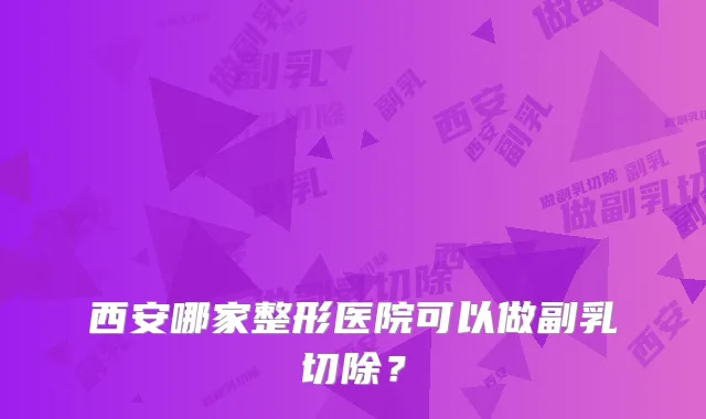 西安哪家整形医院可以做副乳切除？