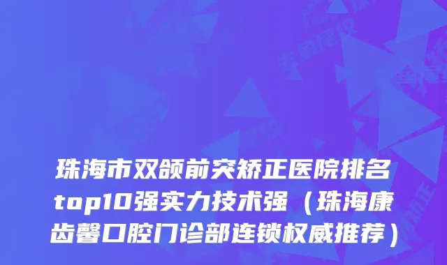 珠海市双颌前突矫正医院排名top10强实力技术强（珠海康齿馨口腔门诊部连锁推荐）