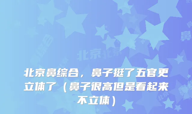 北京鼻综合，鼻子挺了五官更立体了（鼻子很高但是看起来不立体）