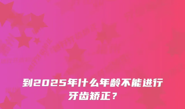 到2025年什么年龄不能进行牙齿矫正？