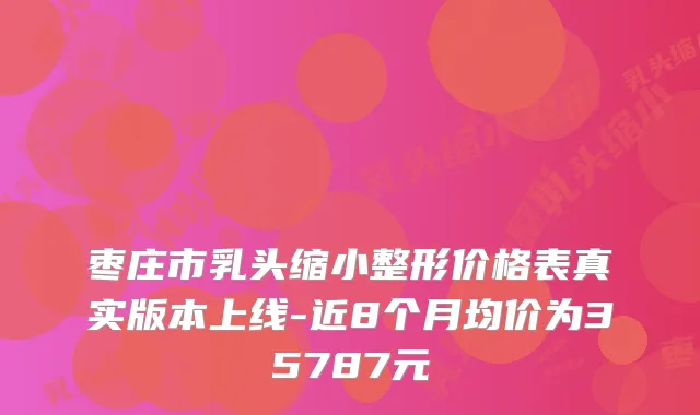 枣庄市乳头缩小整形价格表真实版本上线-近8个月均价为35787元