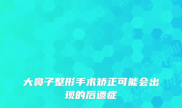 大鼻子整形手术矫正可能会出现的后遗症