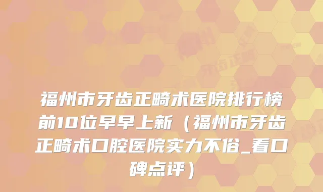福州市牙齿正畸术医院排行榜前10位早早上新（福州市牙齿正畸术口腔医院实力不俗_看口碑点评）