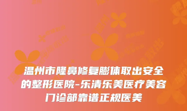 温州市隆鼻修复膨体取出安全的整形医院-乐清乐美医疗美容门诊部靠谱正规医美
