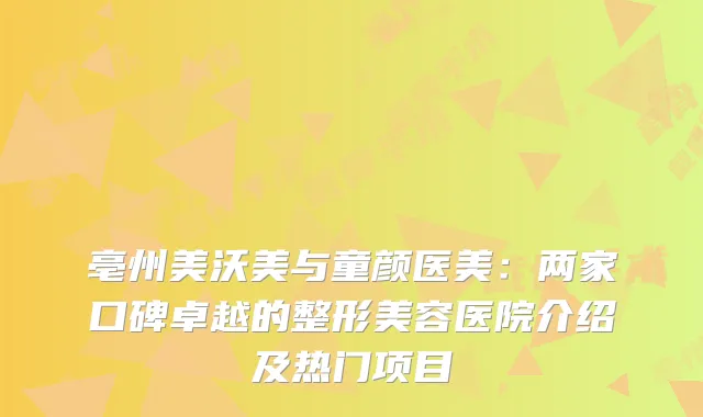 亳州美沃美与童颜医美：两家口碑卓越的整形美容医院介绍及热门项目
