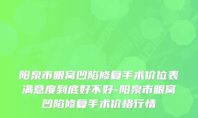 阳泉市眼窝凹陷修复手术价位表满意度到底好不好-阳泉市眼窝凹陷修复手术价格行情