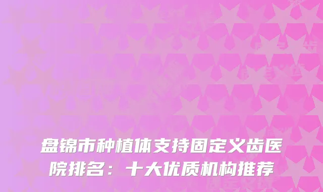 盘锦市种植体支持固定义齿医院排名：十大优质机构推荐