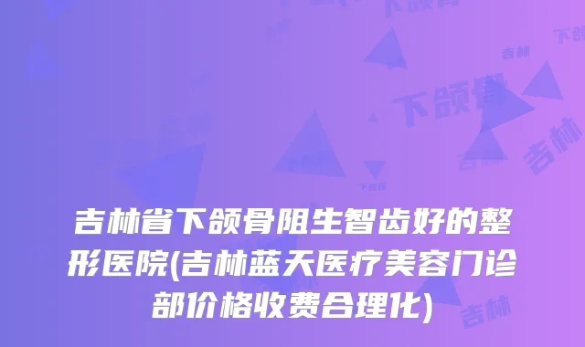 吉林省下颌骨阻生智齿好的整形医院(吉林蓝天医疗美容门诊部价格收费合理化)