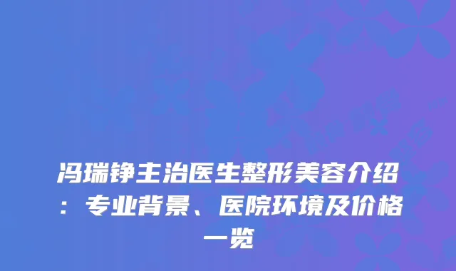冯瑞铮主治医生整形美容介绍：专业背景、医院环境及价格一览