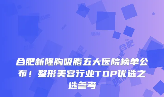合肥新隆胸吸脂五大医院榜单公布！整形美容行业TOP优选之选参考
