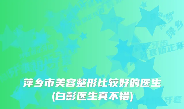 萍乡市美容整形比较好的医生(白彭医生真不错)