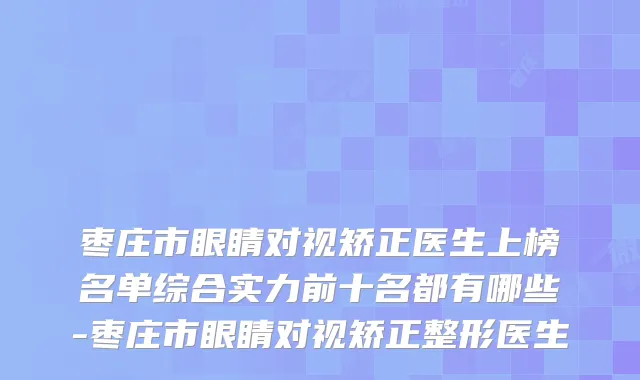 枣庄市眼睛对视矫正医生上榜名单综合实力前十名都有哪些-枣庄市眼睛对视矫正整形医生
