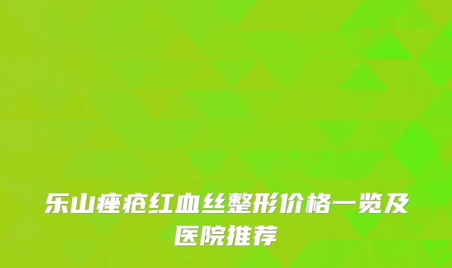 乐山痤疮红血丝整形价格一览及医院推荐