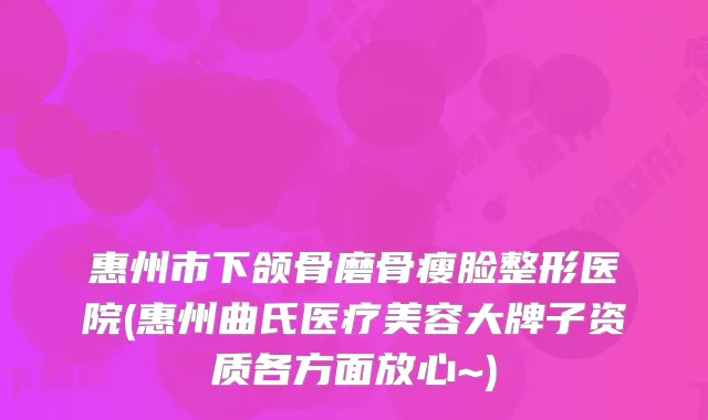 惠州市下颌骨磨骨瘦脸整形医院(惠州曲氏医疗美容大牌子资质各方面放心~)