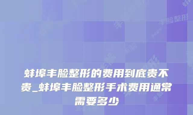 蚌埠丰脸整形的费用到底贵不贵_蚌埠丰脸整形手术费用通常需要多少