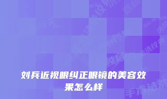 刘兵近视眼纠正眼镜的美容效果怎么样