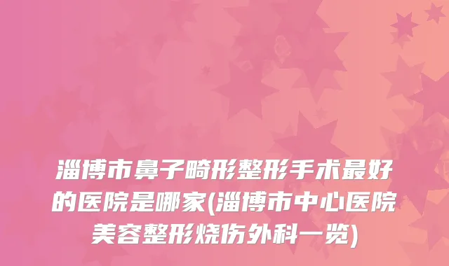 淄博市鼻子畸形整形手术好的医院是哪家(淄博市中心医院美容整形烧伤外科一览)