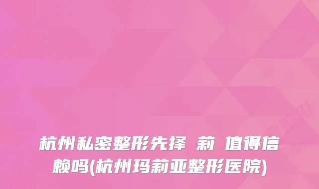 杭州私密整形先择瑪莉亞值得信赖吗(杭州玛莉亚整形医院)