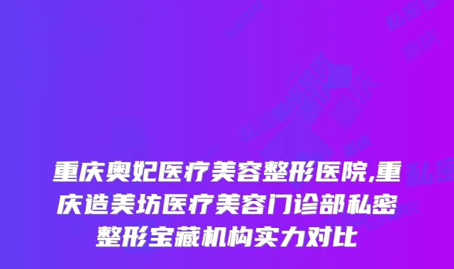 重庆奥妃医疗美容整形医院,重庆造美坊医疗美容门诊部私密整形宝藏机构实力对比