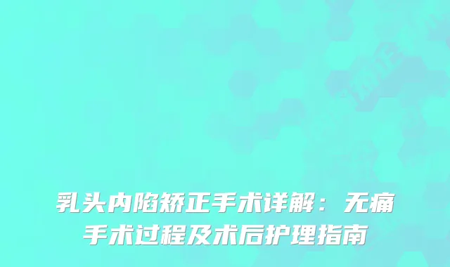 乳头内陷矫正手术详解：手术过程及术后护理指南