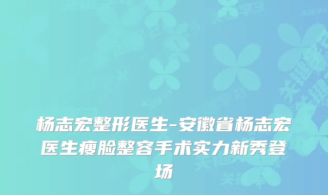 杨志宏整形医生-安徽省杨志宏医生瘦脸整容手术实力新秀登场