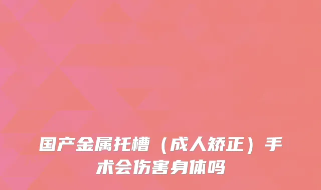 国产金属托槽（成人矫正）手术会伤害身体吗