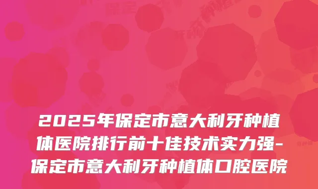 2025年保定市意大利牙种植体医院排行前十佳技术实力强-保定市意大利牙种植体口腔医院