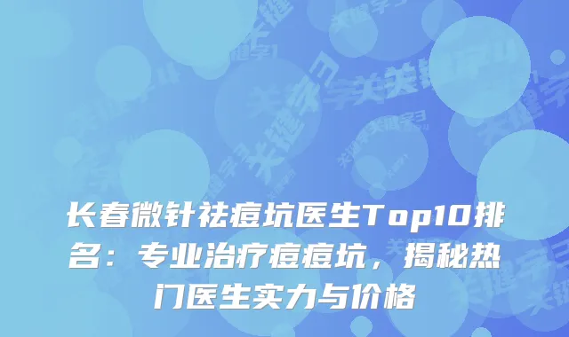 长春微针祛痘坑医生Top10排名：专业痘痘坑，揭秘热门医生实力与价格