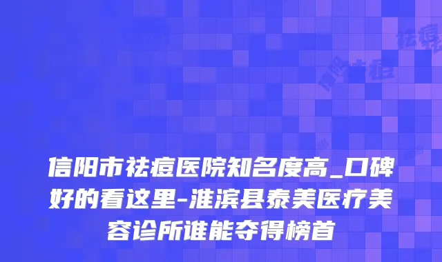 信阳市祛痘医院知名度高_口碑好的看这里-淮滨县泰美医疗美容诊所谁能夺得榜首
